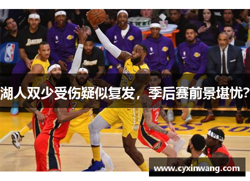 湖人双少受伤疑似复发，季后赛前景堪忧？