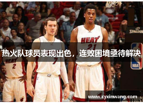 热火队球员表现出色，连败困境亟待解决