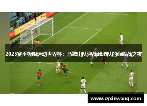 2025赛季极限运动世界杯：马鞍山队迎战潍坊队的巅峰战之夜