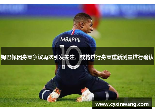姆巴佩因身高争议再次引发关注，或将进行身高重新测量进行确认