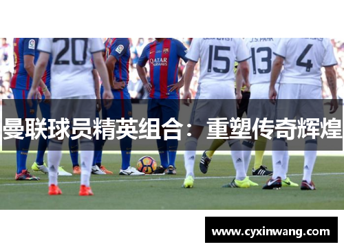 曼联球员精英组合：重塑传奇辉煌