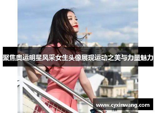 聚焦奥运明星风采女生头像展现运动之美与力量魅力