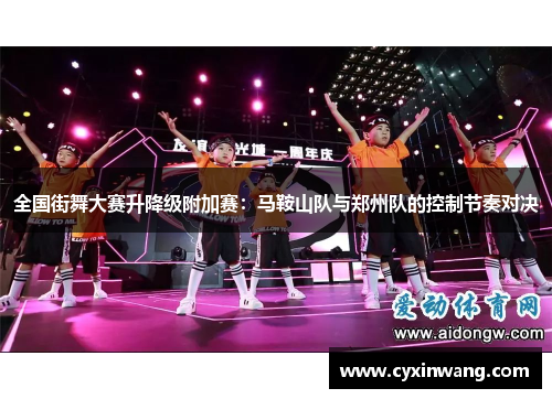 全国街舞大赛升降级附加赛：马鞍山队与郑州队的控制节奏对决
